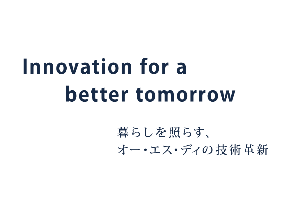 Innovation for a better tomorrow 暮らしを照らすオー・エス・ディの技術革新